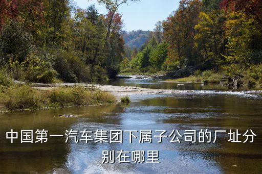 中國第一汽車集團下屬子公司的廠址分別在哪里