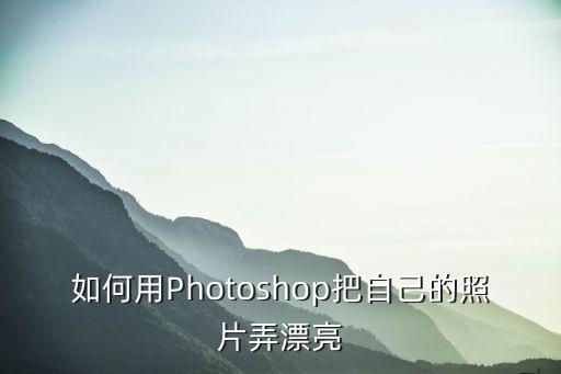 如何用Photoshop把自己的照片弄漂亮