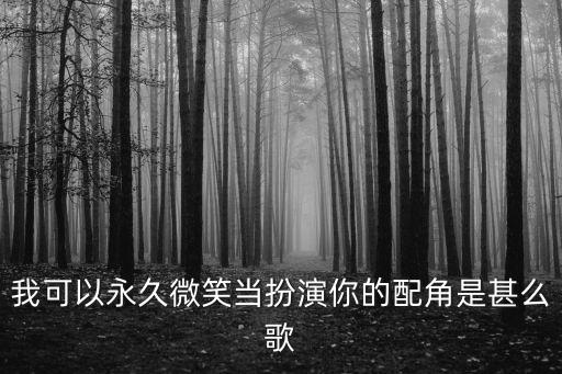 我可以永遠笑著扮演你的配角，我可以永久微笑當扮演你的配角是甚么歌