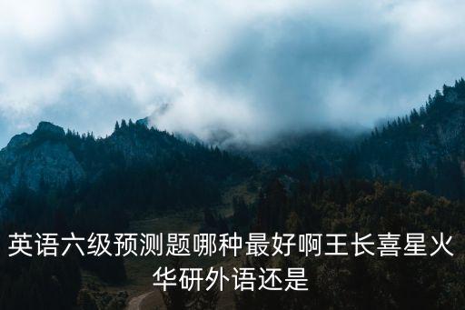 六級(jí)預(yù)測(cè)，英語(yǔ)六級(jí)預(yù)測(cè)題哪種最好啊王長(zhǎng)喜星火華研外語(yǔ)還是