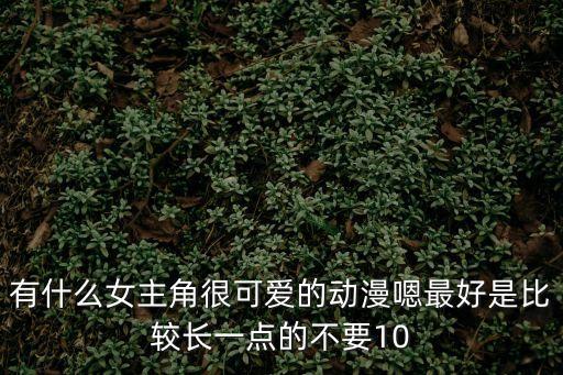 有什么女主角很可愛的動(dòng)漫嗯最好是比較長(zhǎng)一點(diǎn)的不要10