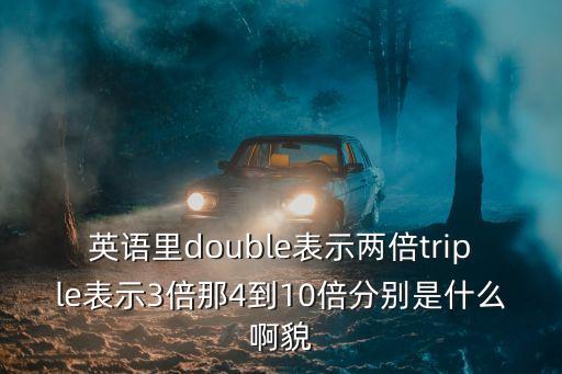 英語里double表示兩倍triple表示3倍那4到10倍分別是什么啊貌
