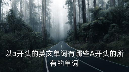 以a開(kāi)頭的英文單詞有哪些A開(kāi)頭的所有的單詞