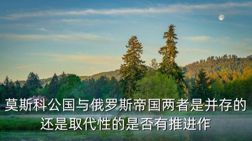 莫斯科公國(guó)與俄羅斯帝國(guó)兩者是并存的還是取代性的是否有推進(jìn)作