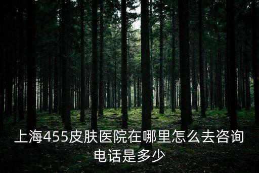 上海455皮膚醫(yī)院在哪里怎么去咨詢電話是多少
