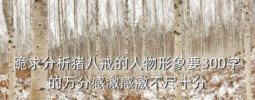 跪求分析豬八戒的人物形象要300字的萬分感激感激不盡十分