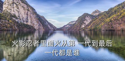  火影忍者里面火從第 一代到最后 一代都是誰