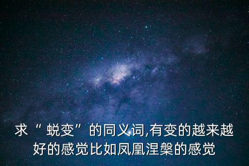 求“ 蛻變”的同義詞,有變的越來(lái)越好的感覺(jué)比如鳳凰涅槃的感覺(jué)