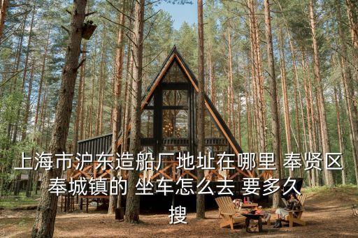 上海市滬東造船廠地址在哪里 奉賢區 奉城鎮的 坐車怎么去 要多久  搜