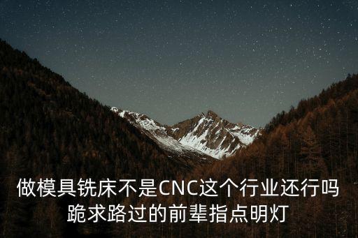 做模具銑床不是CNC這個行業還行嗎跪求路過的前輩指點明燈