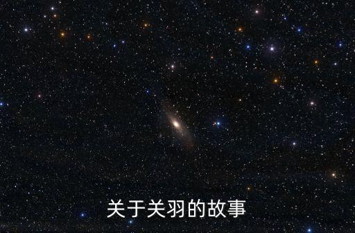 關(guān)羽的故事，關(guān)羽的一個(gè)簡潔故事