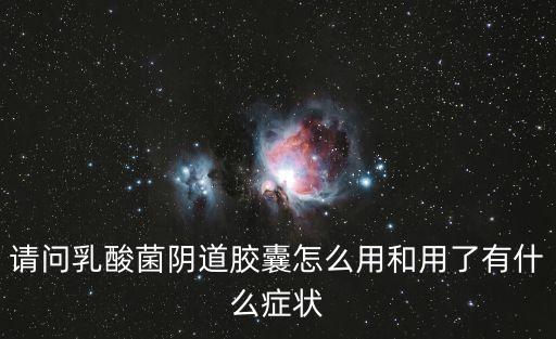 乳酸菌陰道膠囊，請問乳酸菌陰道膠囊怎么用和用了有什么癥狀