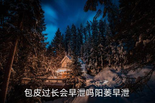 包皮過長會早泄嗎陽萎早泄