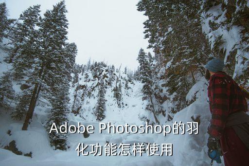 ps羽化怎么用，Adobe Photoshop的羽化功能怎樣使用