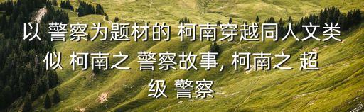 以 警察為題材的 柯南穿越同人文類似 柯南之 警察故事, 柯南之 超級(jí) 警察