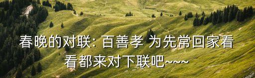 春晚的對聯(lián): 百善孝 為先常回家看看都來對下聯(lián)吧~~~