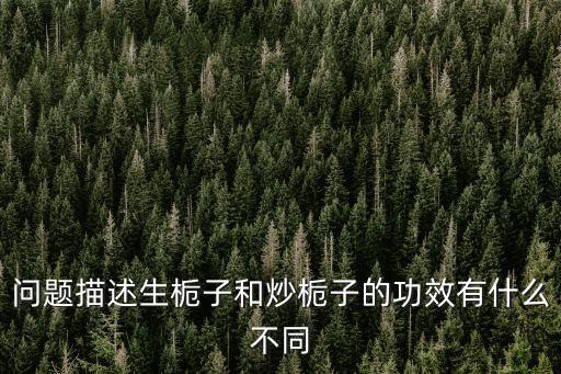 問題描述生梔子和炒梔子的功效有什么不同