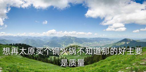 想再太原買個銅火鍋不知道那的好主要是質量