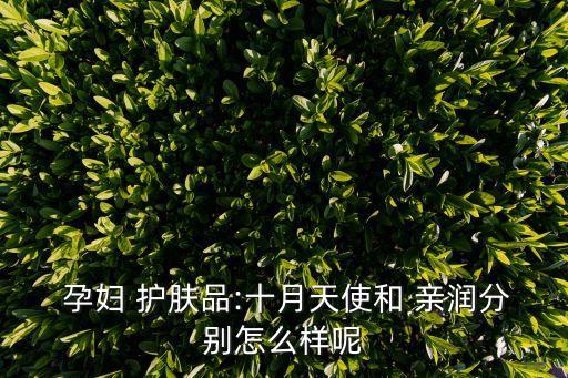  孕婦 護(hù)膚品:十月天使和 親潤分別怎么樣呢
