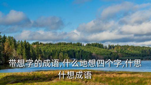 帶想字的成語,什么地想四個字,什思什想成語