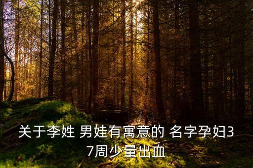 關(guān)于李姓 男娃有寓意的 名字孕婦37周少量出血