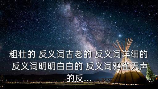 粗壯的 反義詞古老的 反義詞詳細的 反義詞明明白白的 反義詞鴉雀無聲的反...