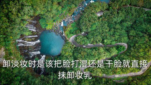 卸妝油怎么用，卸淡妝時是該把臉打濕還是干臉就直接抹卸妝乳