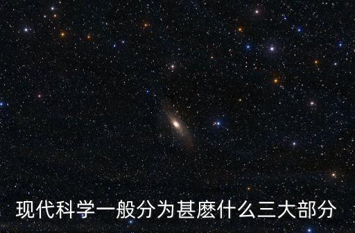 現代科學一般分為甚麼什么三大部分