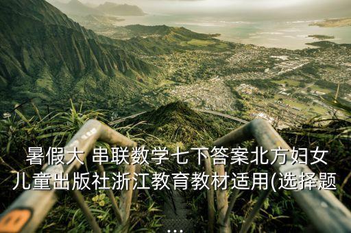  暑假大 串聯(lián)數(shù)學(xué)七下答案北方婦女兒童出版社浙江教育教材適用(選擇題...
