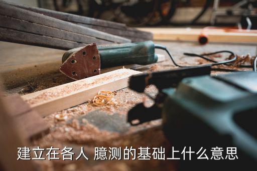 建立在各人 臆測的基礎上什么意思