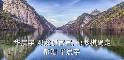 鄧紫棋華晨宇,鄧紫棋:能幫全宇宙最喜歡的歌手唱歌我太開(kāi)心了