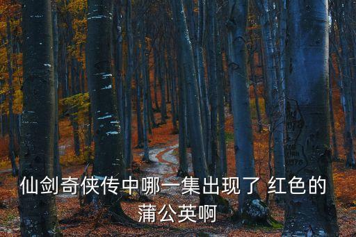 仙劍奇?zhèn)b傳中哪一集出現(xiàn)了 紅色的 蒲公英啊