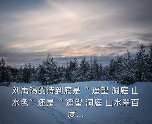 劉禹錫的詩到底是“ 遙望 洞庭 山水色”還是“ 遙望 洞庭 山水翠百度...