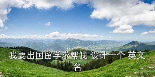 我要出國留學求幫我 設計一個 英文名
