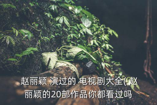 趙麗穎演過的電視劇大全,趙麗穎出演哪些電視劇你知道的?