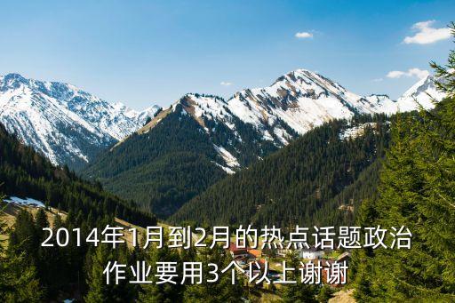 政治話題，2014年1月到2月的熱點(diǎn)話題政治作業(yè)要用3個(gè)以上謝謝
