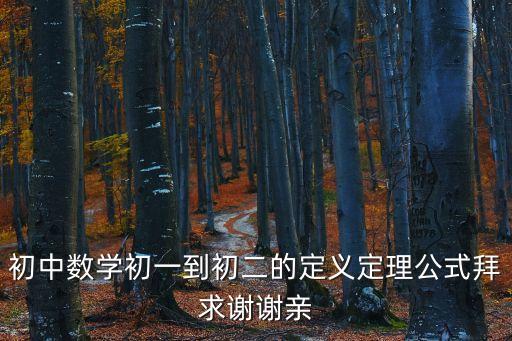 初中數(shù)學(xué)初一到初二的定義定理公式拜求謝謝親