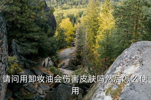 請問用卸妝油會傷害皮膚嗎然后怎么使用