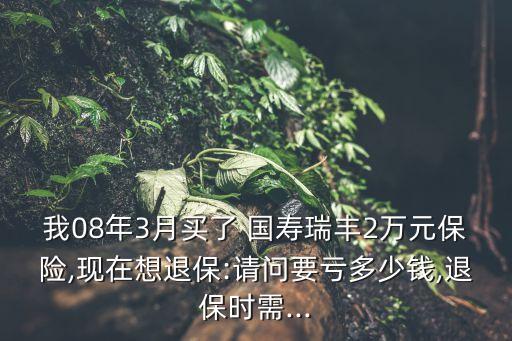 我08年3月買了 國(guó)壽瑞豐2萬元保險(xiǎn),現(xiàn)在想退保:請(qǐng)問要虧多少錢,退保時(shí)需...