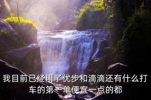 我目前已經用了優步和滴滴還有什么打車的第一單便宜一點的都