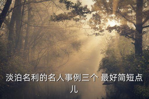 淡泊名利的名人事例三個 最好簡短點兒