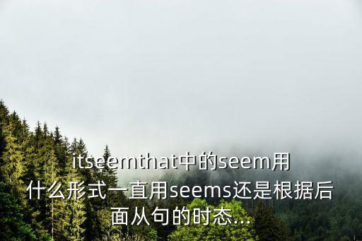 itseemthat中的seem用什么形式一直用seems還是根據后面從句的時態(tài)...