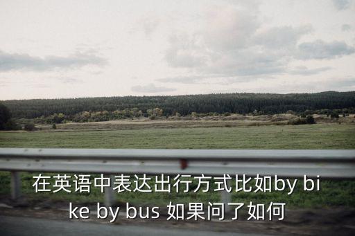 出行方式英語，在英語中表達出行方式比如by bike by bus 如果問了如何