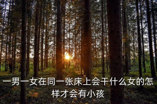 一男一女在床上，一男一女在同一張床上會干什么女的怎樣才會有小孩