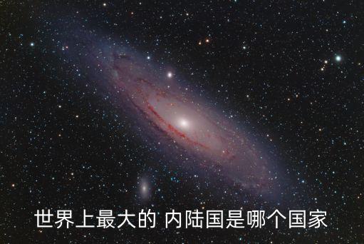 世界上最大的 內(nèi)陸國(guó)是哪個(gè)國(guó)家