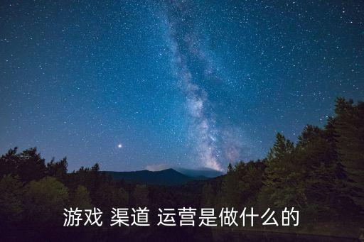 游戲 渠道 運營是做什么的