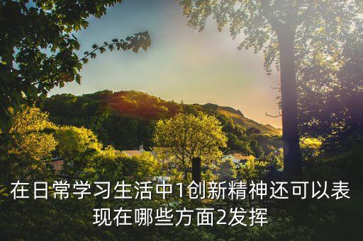 在日常學習生活中1創新精神還可以表現在哪些方面2發揮