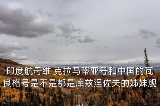 印度航母維 克拉馬蒂亞號和中國的瓦良格號是不是都是庫茲涅佐夫的姊妹艦...