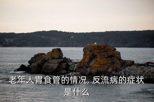 老年人胃食管的情況, 反流病的癥狀是什么