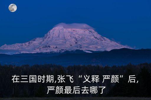 嚴顏,張飛敗走江州破張將為巴郡知府顏顏投降劉備